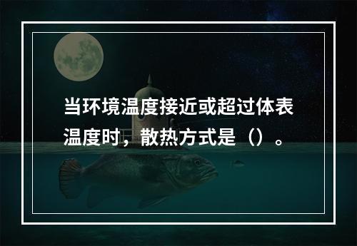 当环境温度接近或超过体表温度时，散热方式是（）。