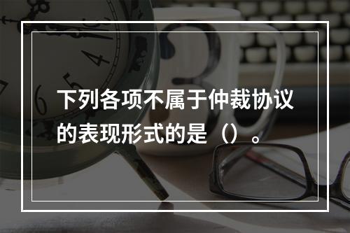 下列各项不属于仲裁协议的表现形式的是（）。