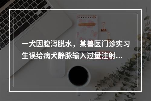 一犬因腹泻脱水，某兽医门诊实习生误给病犬静脉输入过量注射用水