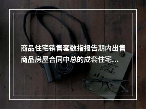 商品住宅销售套数指报告期内出售商品房屋合同中总的成套住宅数量