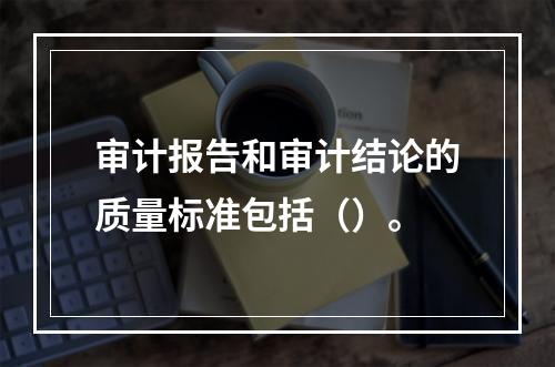 审计报告和审计结论的质量标准包括（）。