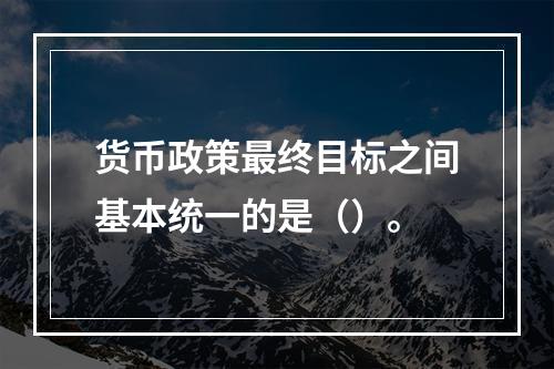 货币政策最终目标之间基本统一的是（）。