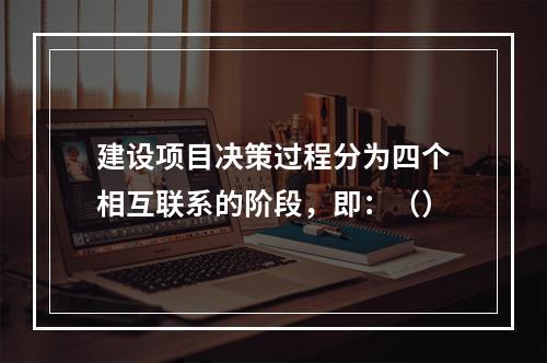 建设项目决策过程分为四个相互联系的阶段，即：（）