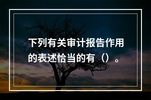 下列有关审计报告作用的表述恰当的有（）。