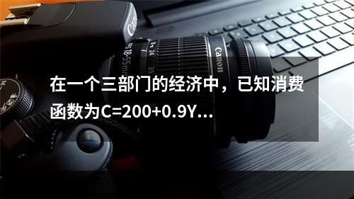 在一个三部门的经济中，已知消费函数为C=200+0.9Y，投