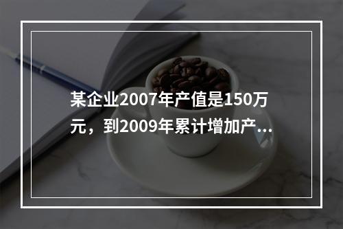 某企业2007年产值是150万元，到2009年累计增加产值8