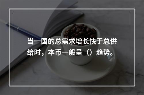 当一国的总需求增长快于总供给时，本币一般呈（）趋势。