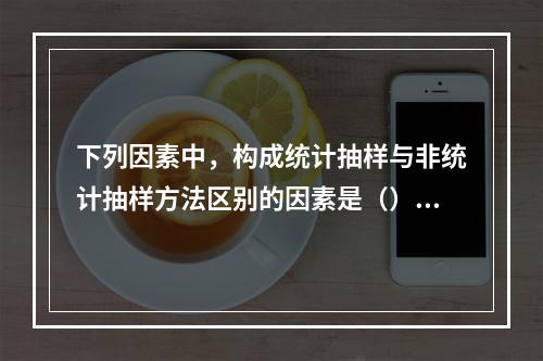 下列因素中，构成统计抽样与非统计抽样方法区别的因素是（）。