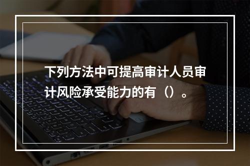 下列方法中可提高审计人员审计风险承受能力的有（）。