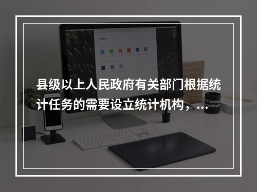 县级以上人民政府有关部门根据统计任务的需要设立统计机构，或者