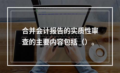 合并会计报告的实质性审查的主要内容包括（）。