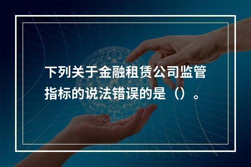 下列关于金融租赁公司监管指标的说法错误的是（）。