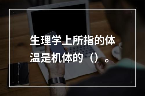 生理学上所指的体温是机体的（）。