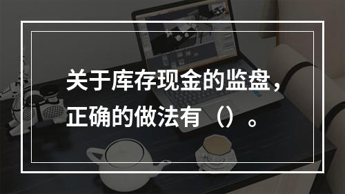 关于库存现金的监盘，正确的做法有（）。