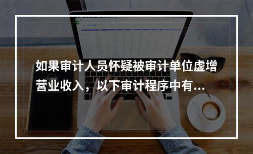 如果审计人员怀疑被审计单位虚增营业收入，以下审计程序中有效的