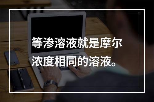 等渗溶液就是摩尔浓度相同的溶液。