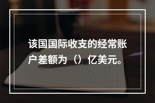 该国国际收支的经常账户差额为（）亿美元。