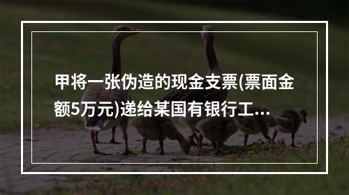 甲将一张伪造的现金支票(票面金额5万元)递给某国有银行工作人