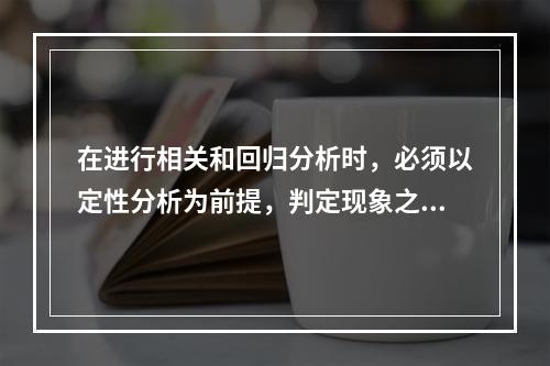 在进行相关和回归分析时，必须以定性分析为前提，判定现象之间有