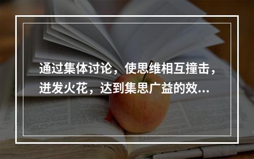 通过集体讨论，使思维相互撞击，迸发火花，达到集思广益的效果的