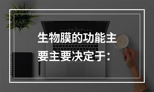 生物膜的功能主要主要决定于：