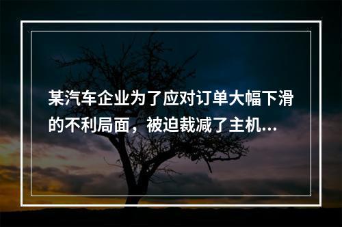 某汽车企业为了应对订单大幅下滑的不利局面，被迫裁减了主机厂