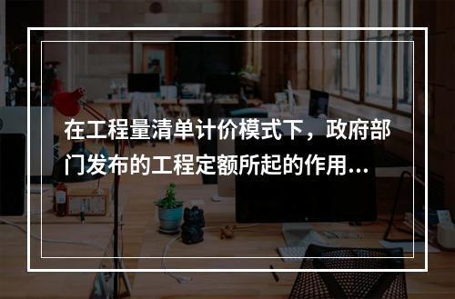 在工程量清单计价模式下，政府部门发布的工程定额所起的作用主要