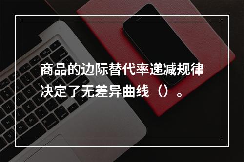 商品的边际替代率递减规律决定了无差异曲线（）。