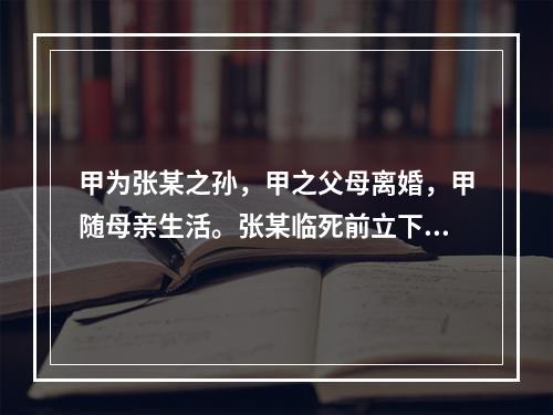 甲为张某之孙，甲之父母离婚，甲随母亲生活。张某临死前立下口头