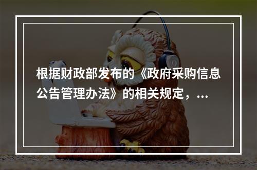 根据财政部发布的《政府采购信息公告管理办法》的相关规定，中标