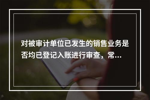 对被审计单位已发生的销售业务是否均已登记入账进行审查，常用的