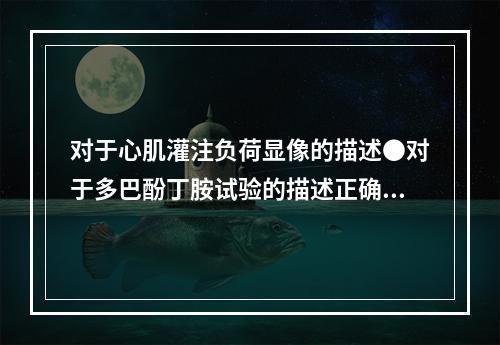 对于心肌灌注负荷显像的描述●对于多巴酚丁胺试验的描述正确的是