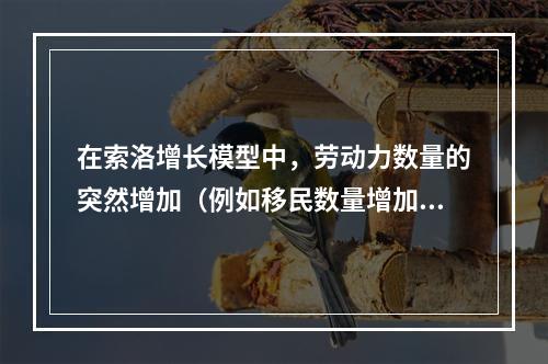 在索洛增长模型中，劳动力数量的突然增加（例如移民数量增加）会