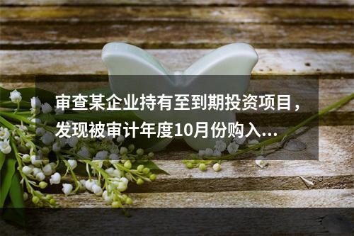 审查某企业持有至到期投资项目，发现被审计年度10月份购入A公