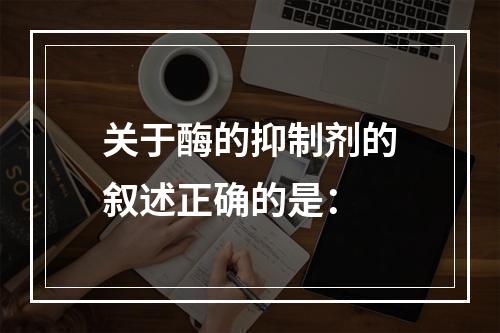 关于酶的抑制剂的叙述正确的是：