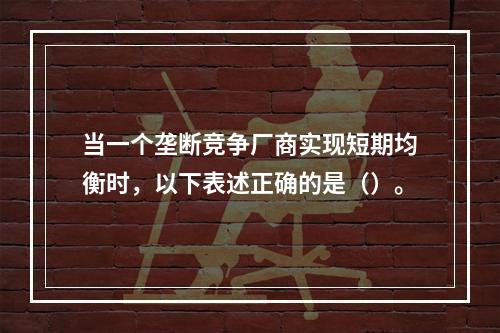 当一个垄断竞争厂商实现短期均衡时，以下表述正确的是（）。