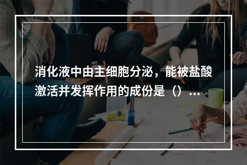 消化液中由主细胞分泌，能被盐酸激活并发挥作用的成份是（）。