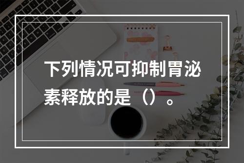 下列情况可抑制胃泌素释放的是（）。