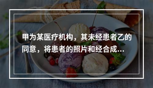 甲为某医疗机构，其未经患者乙的同意，将患者的照片和经合成的图