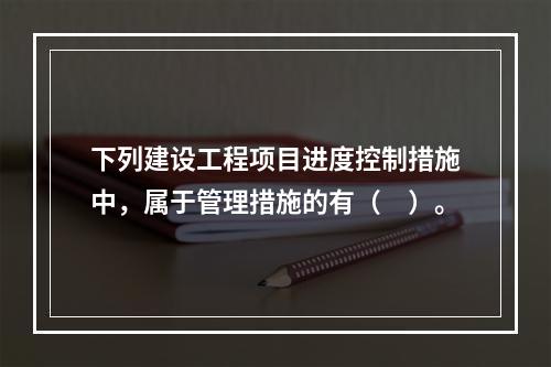 下列建设工程项目进度控制措施中，属于管理措施的有（　）。