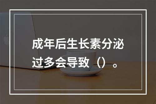 成年后生长素分泌过多会导致（）。