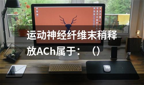 运动神经纤维末稍释放ACh属于：（）