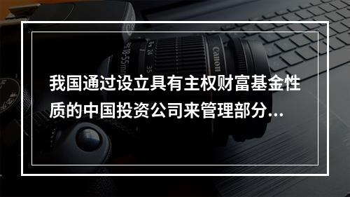 我国通过设立具有主权财富基金性质的中国投资公司来管理部分外汇