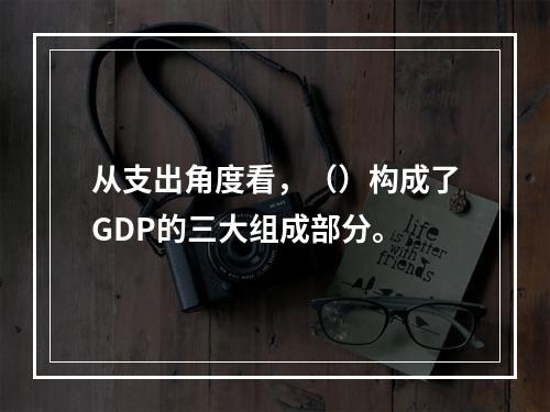 从支出角度看，（）构成了GDP的三大组成部分。