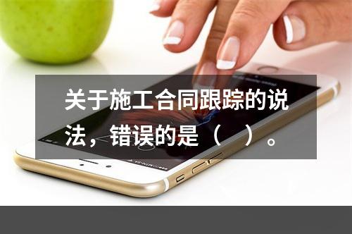 关于施工合同跟踪的说法，错误的是（　）。