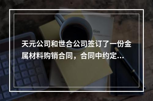 天元公司和世合公司签订了一份金属材料购销合同，合同中约定，“