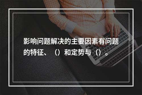 影响问题解决的主要因素有问题的特征、（）和定势与（）。