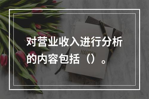 对营业收入进行分析的内容包括（）。