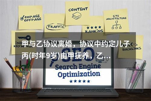 甲与乙协议离婚，协议中约定儿子丙(时年9岁)由甲抚养，乙每月