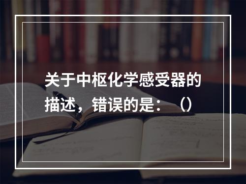 关于中枢化学感受器的描述，错误的是：（）